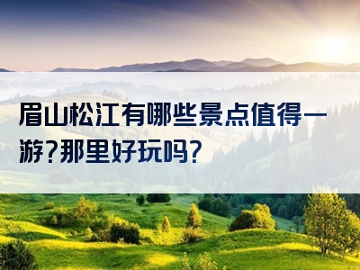 眉山松江有哪些景点值得一游？那里好玩吗？