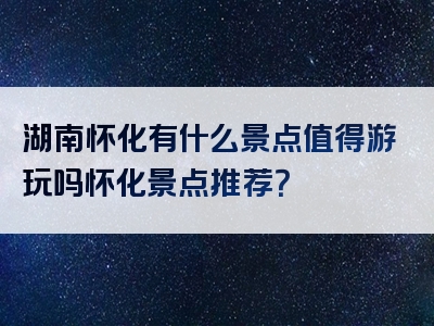 湖南怀化有什么景点值得游玩吗怀化景点推荐？