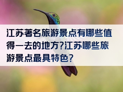 江苏著名旅游景点有哪些值得一去的地方？江苏哪些旅游景点最具特色？