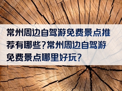 常州周边自驾游免费景点推荐有哪些？常州周边自驾游免费景点哪里好玩？