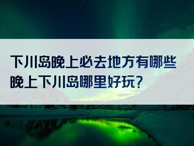下川岛晚上必去地方有哪些晚上下川岛哪里好玩？