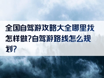 全国自驾游攻略大全哪里找怎样做？自驾游路线怎么规划？