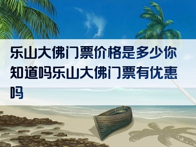 乐山大佛门票价格是多少你知道吗乐山大佛门票有优惠吗