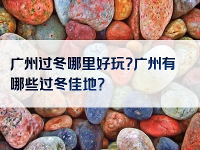 广州过冬哪里好玩？广州有哪些过冬佳地？