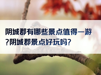 阴城郡有哪些景点值得一游？阴城郡景点好玩吗？