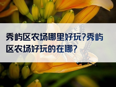 秀屿区农场哪里好玩？秀屿区农场好玩的在哪？