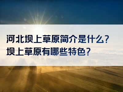 河北坝上草原简介是什么？坝上草原有哪些特色？