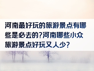 河南最好玩的旅游景点有哪些是必去的？河南哪些小众旅游景点好玩又人少？