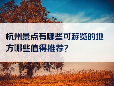 杭州景点有哪些可游览的地方哪些值得推荐？