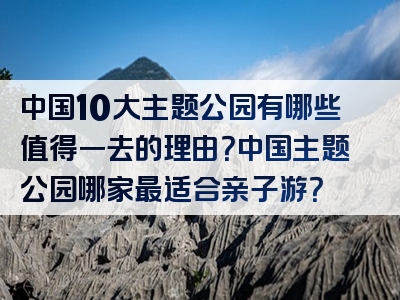 中国10大主题公园有哪些值得一去的理由？中国主题公园哪家最适合亲子游？