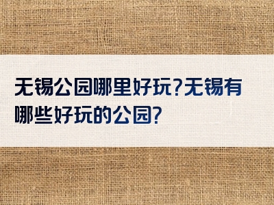 无锡公园哪里好玩？无锡有哪些好玩的公园？