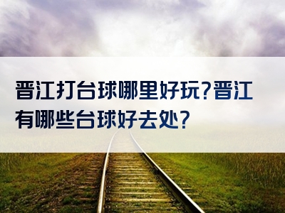 晋江打台球哪里好玩？晋江有哪些台球好去处？