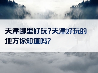 天津哪里好玩？天津好玩的地方你知道吗？