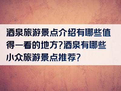 酒泉旅游景点介绍有哪些值得一看的地方？酒泉有哪些小众旅游景点推荐？