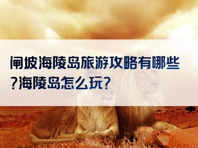 闸坡海陵岛旅游攻略有哪些？海陵岛怎么玩？