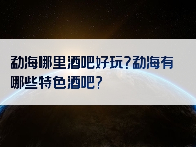 勐海哪里酒吧好玩？勐海有哪些特色酒吧？