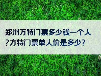 郑州方特门票多少钱一个人？方特门票单人价是多少？