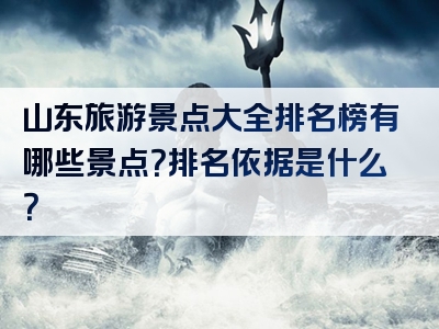 山东旅游景点大全排名榜有哪些景点？排名依据是什么？