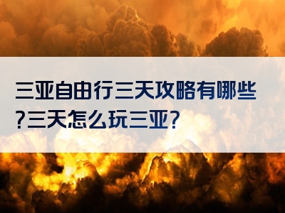 三亚自由行三天攻略有哪些？三天怎么玩三亚？