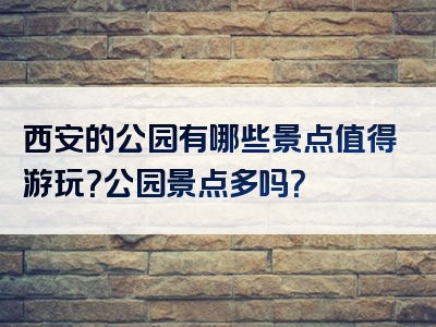 西安的公园有哪些景点值得游玩？公园景点多吗？