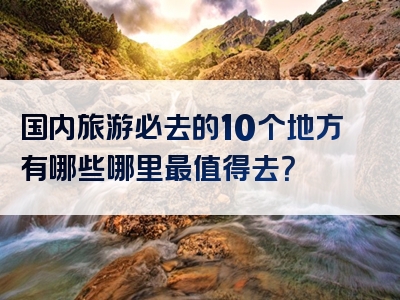 国内旅游必去的10个地方有哪些哪里最值得去？
