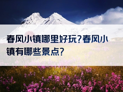春风小镇哪里好玩？春风小镇有哪些景点？