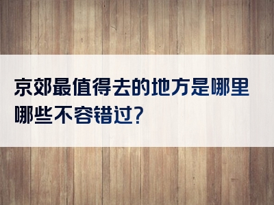 京郊最值得去的地方是哪里哪些不容错过？