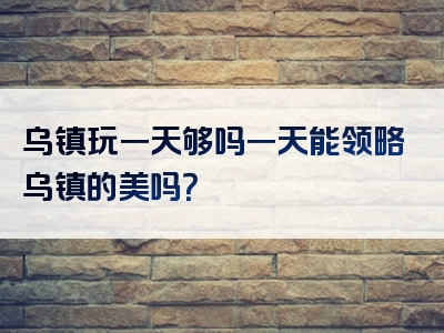乌镇玩一天够吗一天能领略乌镇的美吗？