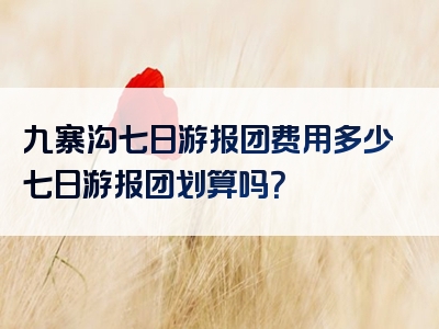 九寨沟七日游报团费用多少七日游报团划算吗？