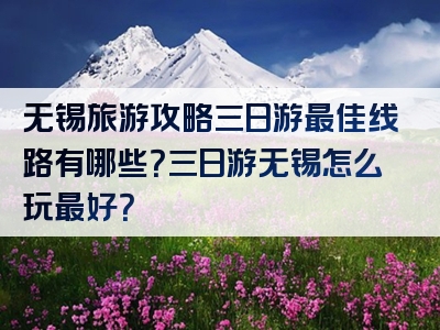 无锡旅游攻略三日游最佳线路有哪些？三日游无锡怎么玩最好？