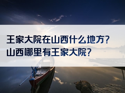 王家大院在山西什么地方？山西哪里有王家大院？