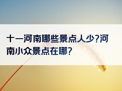 十一河南哪些景点人少？河南小众景点在哪？