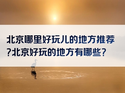北京哪里好玩儿的地方推荐？北京好玩的地方有哪些？