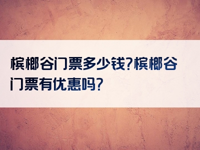 槟榔谷门票多少钱？槟榔谷门票有优惠吗？