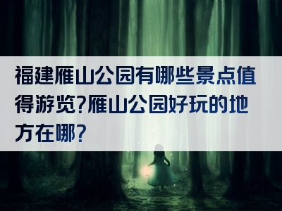 福建雁山公园有哪些景点值得游览？雁山公园好玩的地方在哪？