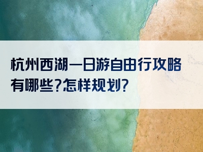 杭州西湖一日游自由行攻略有哪些？怎样规划？