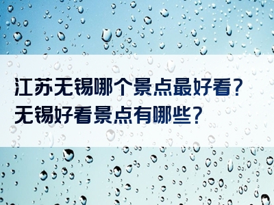 江苏无锡哪个景点最好看？无锡好看景点有哪些？