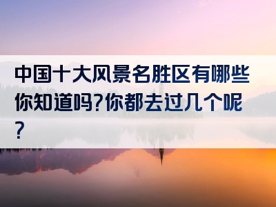 中国十大风景名胜区有哪些你知道吗？你都去过几个呢？