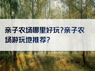 亲子农场哪里好玩？亲子农场游玩地推荐？