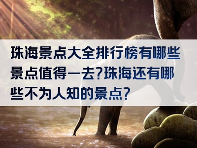珠海景点大全排行榜有哪些景点值得一去？珠海还有哪些不为人知的景点？