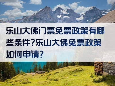 乐山大佛门票免票政策有哪些条件？乐山大佛免票政策如何申请？