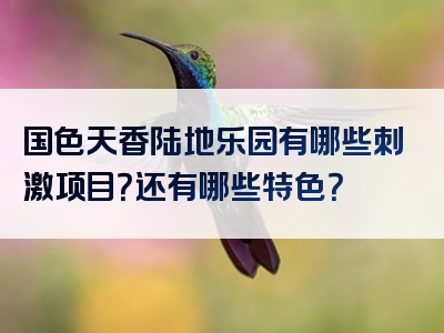 国色天香陆地乐园有哪些刺激项目？还有哪些特色？