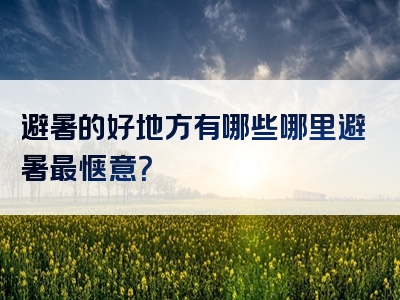 避暑的好地方有哪些哪里避暑最惬意？