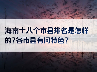 海南十八个市县排名是怎样的？各市县有何特色？