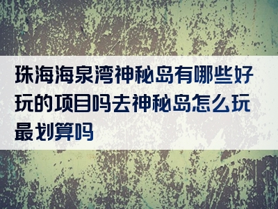 珠海海泉湾神秘岛有哪些好玩的项目吗去神秘岛怎么玩最划算吗