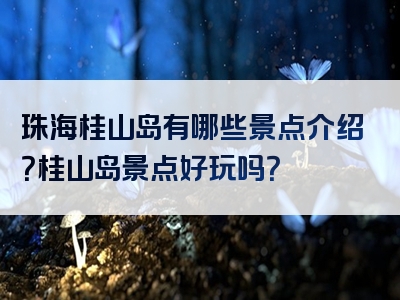 珠海桂山岛有哪些景点介绍？桂山岛景点好玩吗？