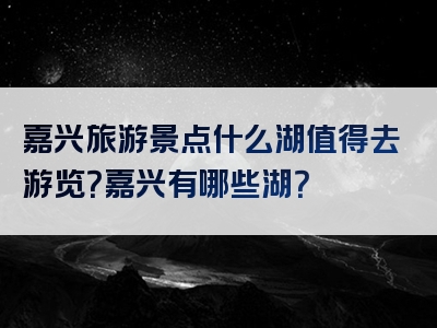 嘉兴旅游景点什么湖值得去游览？嘉兴有哪些湖？
