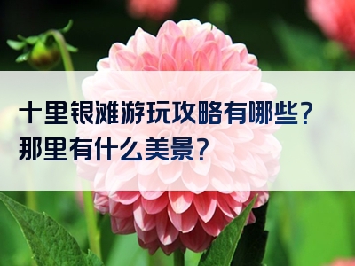 十里银滩游玩攻略有哪些？那里有什么美景？