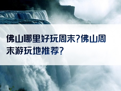 佛山哪里好玩周末？佛山周末游玩地推荐？