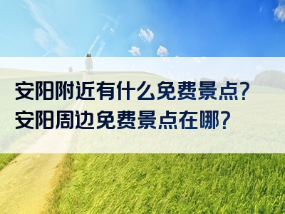 安阳附近有什么免费景点？安阳周边免费景点在哪？